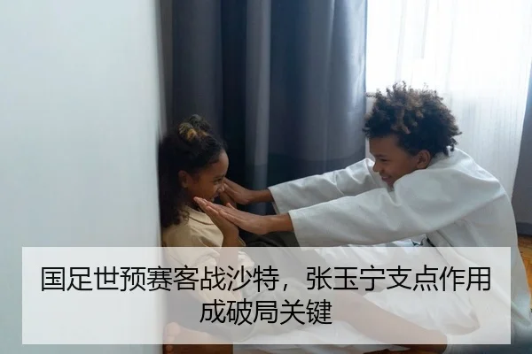 国足世预赛客战沙特，张玉宁支点作用成破局关键